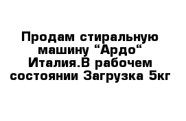 Продам стиральную машину “Ардо“ Италия.В рабочем состоянии Загрузка 5кг